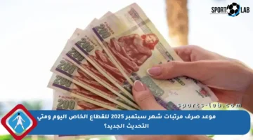 موعد صرف مرتبات شهر سبتمبر 2025 للقطاع الخاص اليوم ومتى التحديث الجديد؟